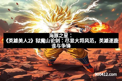 海豚之星：《英雄美人2》狱魔山论剑：尽显大将风范，英雄逐鹿谁与争锋