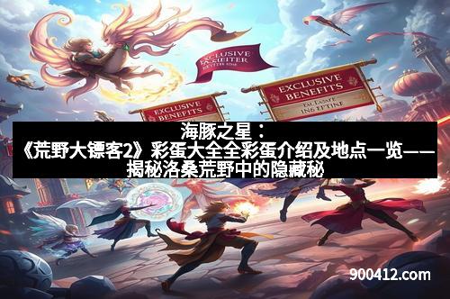 海豚之星：《荒野大镖客2》彩蛋大全全彩蛋介绍及地点一览——揭秘洛桑荒野中的隐藏秘密